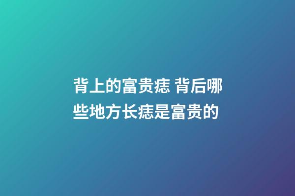 背上的富贵痣 背后哪些地方长痣是富贵的